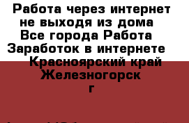 Работа через интернет не выходя из дома - Все города Работа » Заработок в интернете   . Красноярский край,Железногорск г.